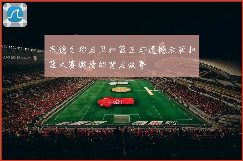 韦德自称后卫扣篮王却遗憾未获扣篮大赛邀请的背后故事
