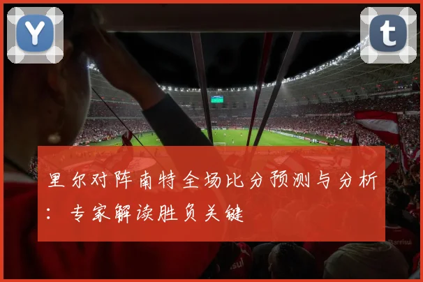 里尔对阵南特全场比分预测与分析：专家解读胜负关键