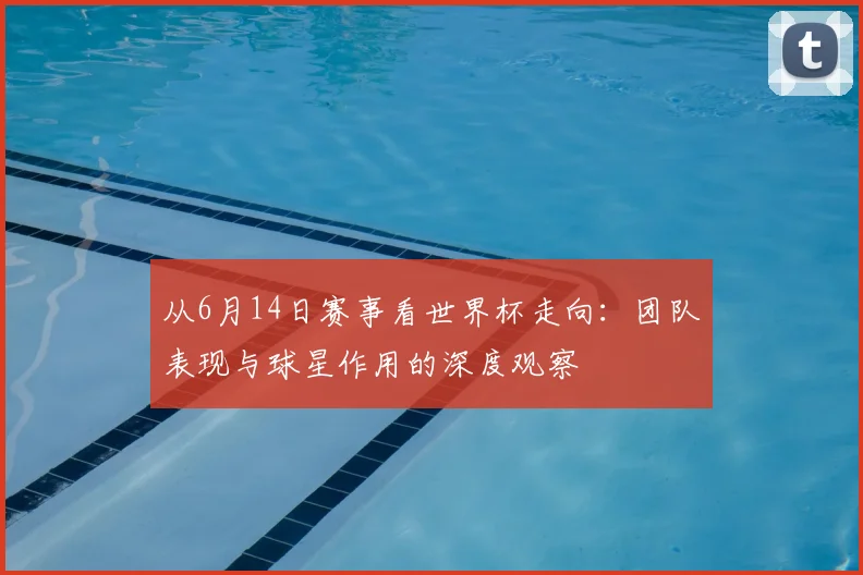 从6月14日赛事看世界杯走向：团队表现与球星作用的深度观察
