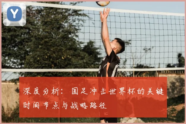 深度分析：国足冲击世界杯的关键时间节点与战略路径