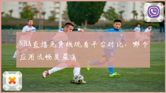 NBA直播免费线观看平台对比，哪个应用流畅度最高