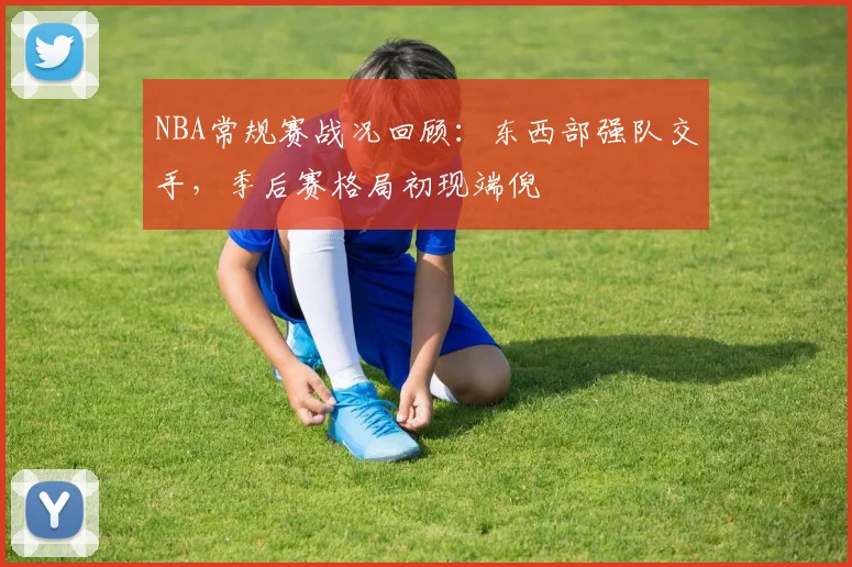 NBA常规赛战况回顾:东西部强队交手,季后赛格局初现端倪