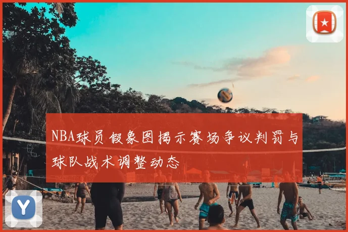 NBA球员假象图揭示赛场争议判罚与球队战术调整动态