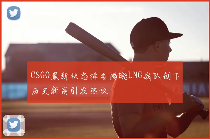 CSGO最新状态排名揭晓LNG战队创下历史新高引发热议