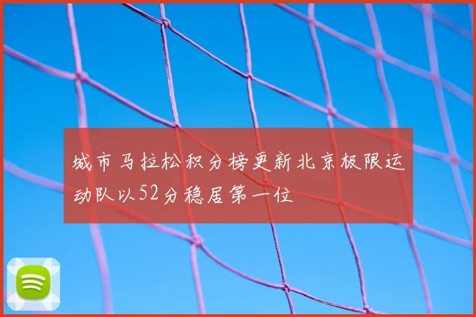 城市马拉松积分榜更新北京极限运动队以52分稳居第一位