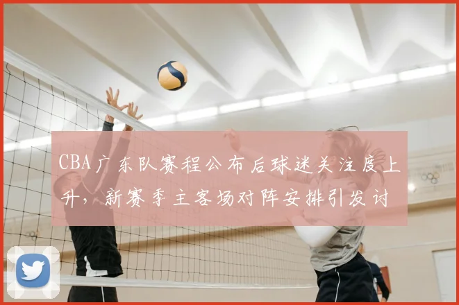 CBA广东队赛程公布后球迷关注度上升，新赛季主客场对阵安排引发讨论