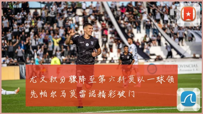 尤文积分骤降至第六科莫以一球领先帕尔马莫雷诺精彩破门