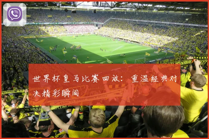 世界杯皇马比赛回放：重温经典对决精彩瞬间