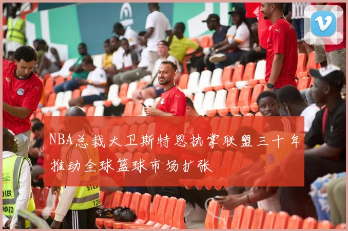 NBA总裁大卫斯特恩执掌联盟三十年推动全球篮球市场扩张