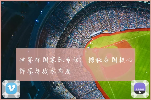 世界杯国家队专访：揭秘各国核心阵容与战术布局