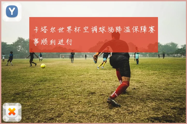 卡塔尔世界杯空调球场降温保障赛事顺利进行