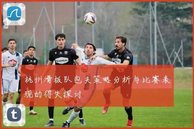 杭州滑板队包夹策略分析与比赛表现的得失探讨