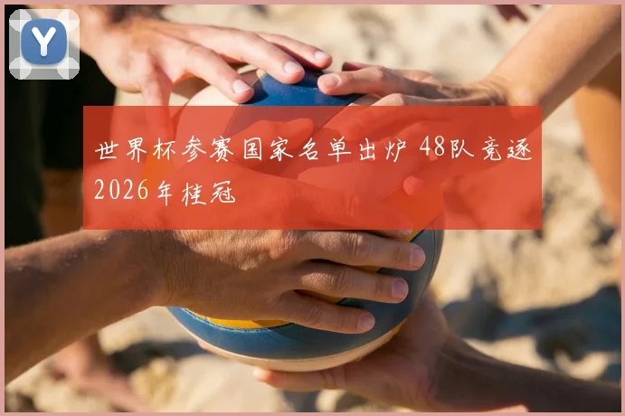 世界杯参赛国家名单出炉 48队竞逐2026年桂冠
