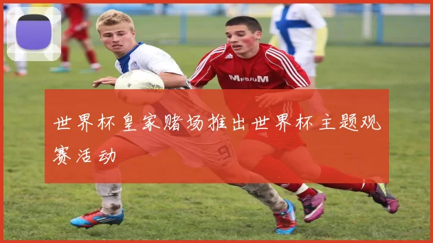 世界杯皇家赌场推出世界杯主题观赛活动