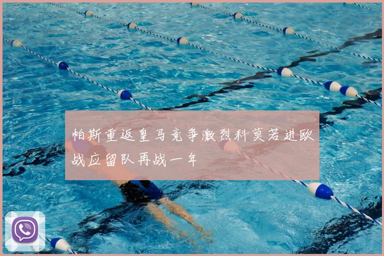帕斯重返皇马竞争激烈科莫若进欧战应留队再战一年