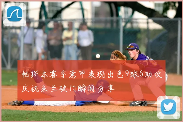 帕斯本赛季意甲表现出色9球6助攻庆祝米兰破门瞬间分享