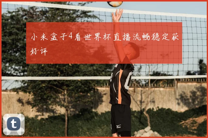 小米盒子4看世界杯直播流畅稳定获好评